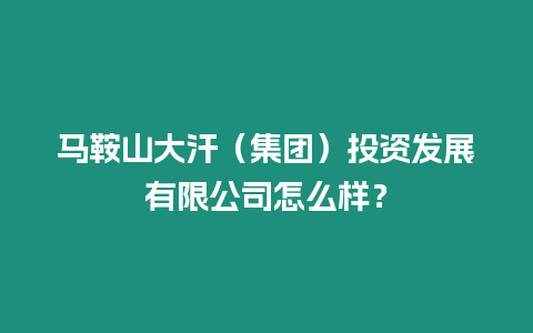 馬鞍山大汗（集團）投資發展有限公司怎么樣？