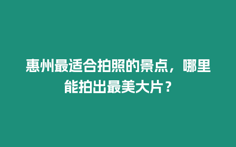 惠州最適合拍照的景點，哪里能拍出最美大片？