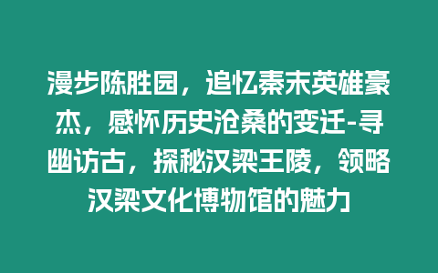 漫步陳勝園，追憶秦末英雄豪杰，感懷歷史滄桑的變遷-尋幽訪古，探秘漢梁王陵，領略漢梁文化博物館的魅力