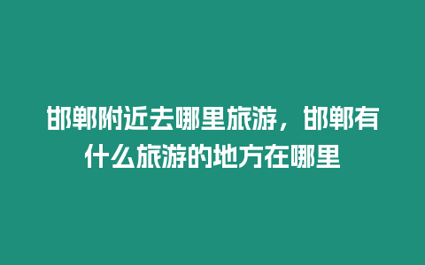 邯鄲附近去哪里旅游，邯鄲有什么旅游的地方在哪里