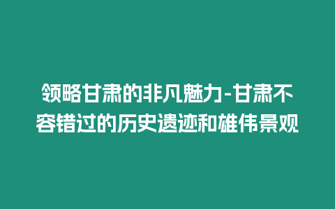 領(lǐng)略甘肅的非凡魅力-甘肅不容錯(cuò)過(guò)的歷史遺跡和雄偉景觀