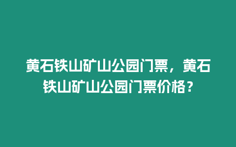 黃石鐵山礦山公園門票，黃石鐵山礦山公園門票價格？