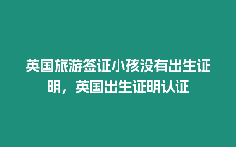 英國(guó)旅游簽證小孩沒(méi)有出生證明，英國(guó)出生證明認(rèn)證