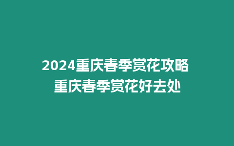 2024重慶春季賞花攻略 重慶春季賞花好去處