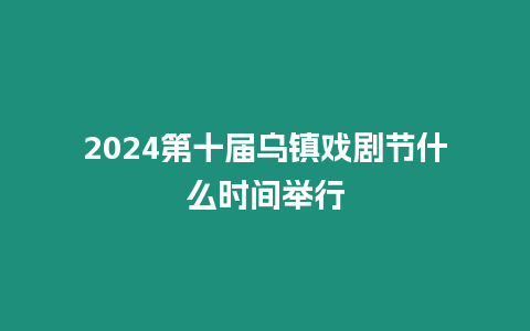 2024第十屆烏鎮(zhèn)戲劇節(jié)什么時間舉行