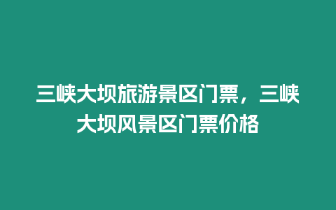 三峽大壩旅游景區門票，三峽大壩風景區門票價格