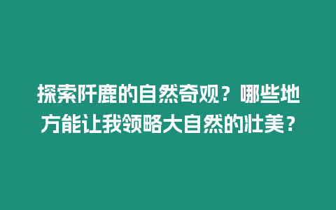 探索阡鹿的自然奇觀？哪些地方能讓我領略大自然的壯美？