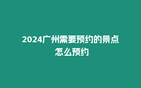 2024廣州需要預(yù)約的景點(diǎn) 怎么預(yù)約