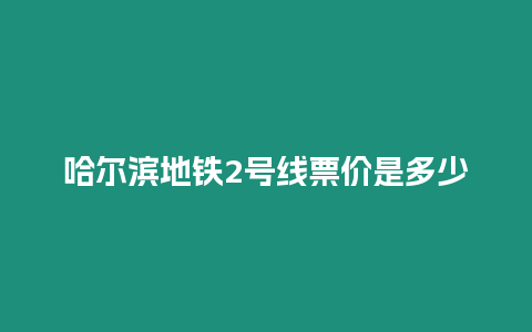 哈爾濱地鐵2號線票價是多少