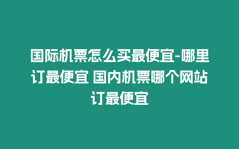 國際機票怎么買最便宜-哪里訂最便宜 國內機票哪個網站訂最便宜