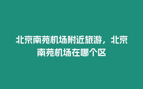 北京南苑機場附近旅游，北京南苑機場在哪個區