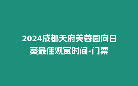 2024成都天府芙蓉園向日葵最佳觀賞時間-門票