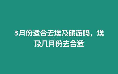 3月份適合去埃及旅游嗎，埃及幾月份去合適