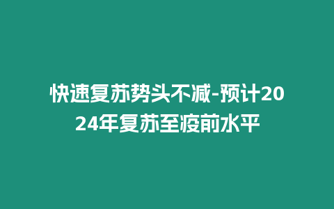 快速?gòu)?fù)蘇勢(shì)頭不減-預(yù)計(jì)2024年復(fù)蘇至疫前水平