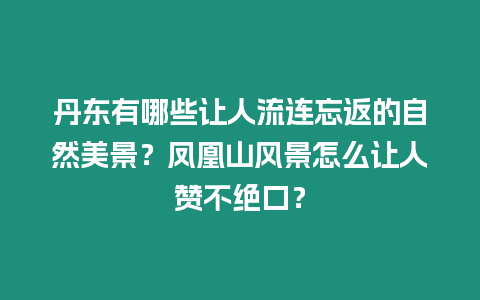 丹東有哪些讓人流連忘返的自然美景？鳳凰山風景怎么讓人贊不絕口？