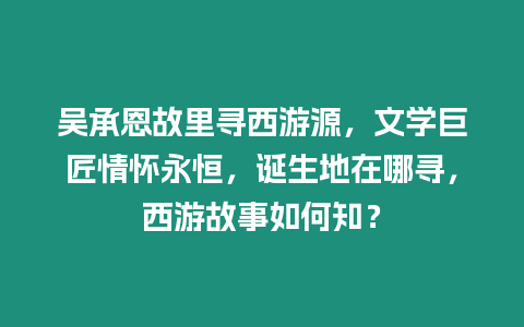 吳承恩故里尋西游源，文學巨匠情懷永恒，誕生地在哪尋，西游故事如何知？