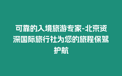 可靠的入境旅游專家-北京資深國際旅行社為您的旅程保駕護航