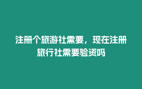 注冊(cè)個(gè)旅游社需要，現(xiàn)在注冊(cè)旅行社需要驗(yàn)資嗎