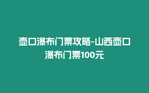 壺口瀑布門(mén)票攻略-山西壺口瀑布門(mén)票100元