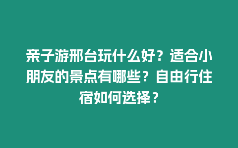 親子游邢臺玩什么好？適合小朋友的景點有哪些？自由行住宿如何選擇？