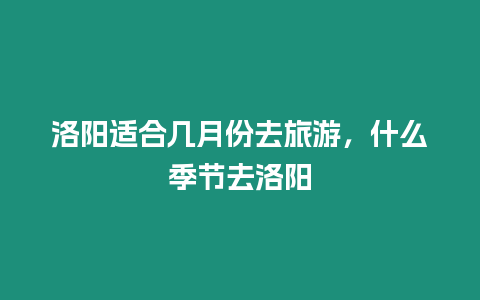 洛陽適合幾月份去旅游，什么季節去洛陽