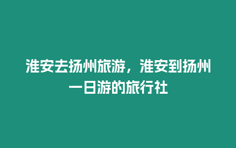 淮安去揚州旅游，淮安到揚州一日游的旅行社