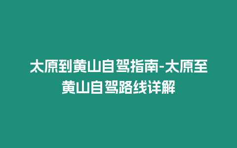 太原到黃山自駕指南-太原至黃山自駕路線詳解