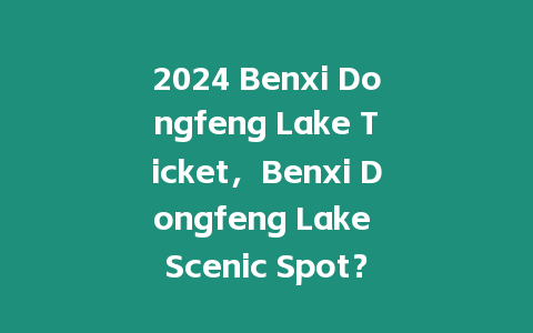 2024 Benxi Dongfeng Lake Ticket，Benxi Dongfeng Lake Scenic Spot？