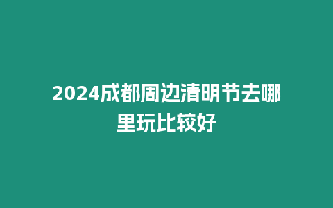 2024成都周邊清明節(jié)去哪里玩比較好