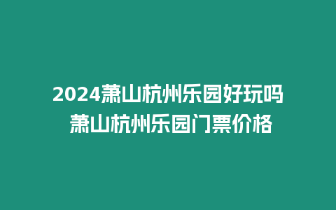 2024蕭山杭州樂園好玩嗎 蕭山杭州樂園門票價格