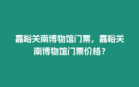 嘉峪關(guān)南博物館門票，嘉峪關(guān)南博物館門票價格？