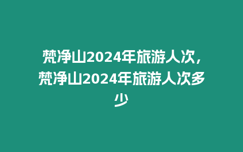 梵凈山2024年旅游人次，梵凈山2024年旅游人次多少