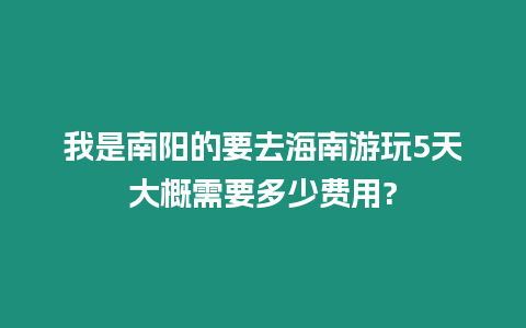 我是南陽的要去海南游玩5天大概需要多少費用?