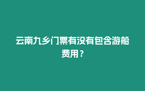 云南九鄉門票有沒有包含游船費用？