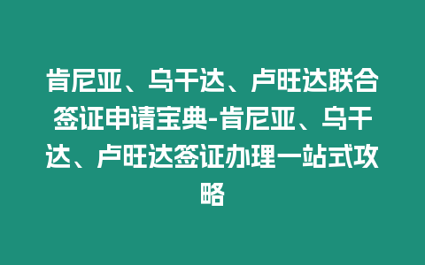 肯尼亞、烏干達、盧旺達聯合簽證申請寶典-肯尼亞、烏干達、盧旺達簽證辦理一站式攻略