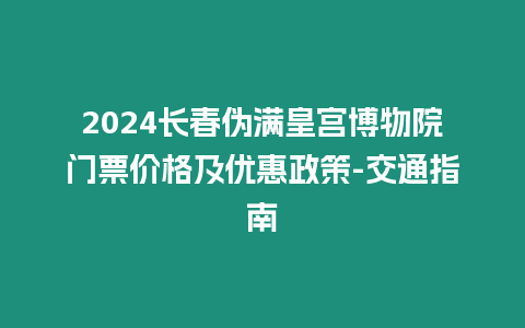 2024長春偽滿皇宮博物院門票價格及優惠政策-交通指南