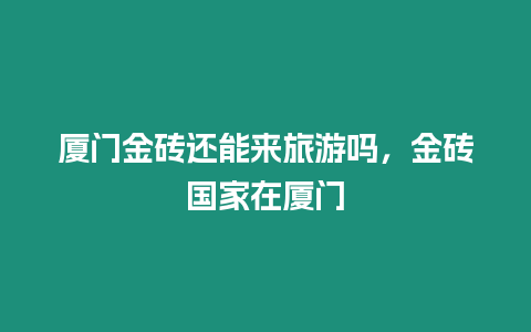 廈門金磚還能來旅游嗎，金磚國家在廈門