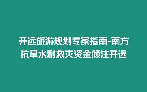 開遠旅游規劃專家指南-南方抗旱水利救災資金傾注開遠