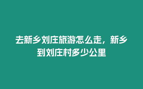 去新鄉劉莊旅游怎么走，新鄉到劉莊村多少公里