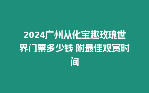 2024廣州從化寶趣玫瑰世界門票多少錢 附最佳觀賞時間