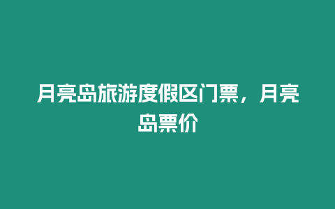 月亮島旅游度假區門票，月亮島票價