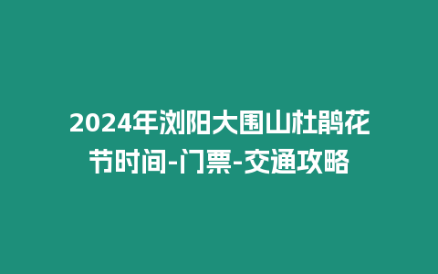 2024年瀏陽大圍山杜鵑花節時間-門票-交通攻略