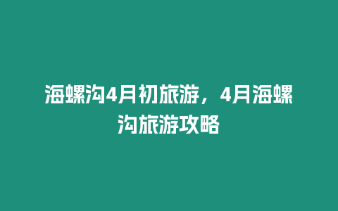 海螺溝4月初旅游，4月海螺溝旅游攻略