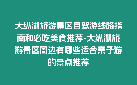 大縱湖旅游景區自駕游線路指南和必吃美食推薦-大縱湖旅游景區周邊有哪些適合親子游的景點推薦