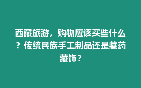 西藏旅游，購物應該買些什么？傳統民族手工制品還是藏藥藏飾？