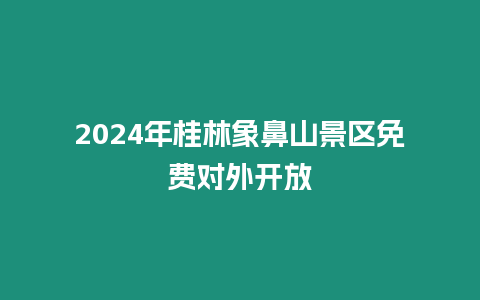 2024年桂林象鼻山景區(qū)免費對外開放