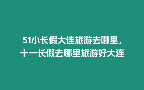 51小長假大連旅游去哪里，十一長假去哪里旅游好大連