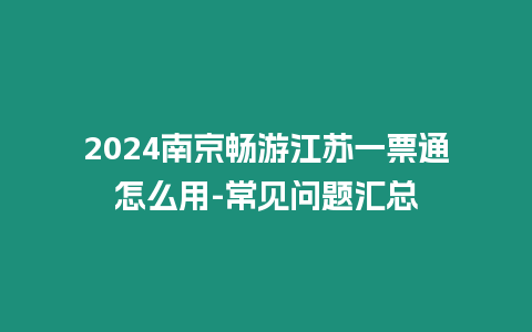 2024南京暢游江蘇一票通怎么用-常見問題匯總