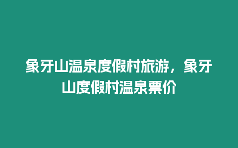 象牙山溫泉度假村旅游，象牙山度假村溫泉票價