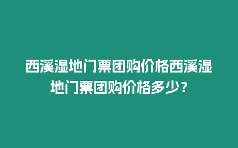 西溪濕地門票團購價格西溪濕地門票團購價格多少？